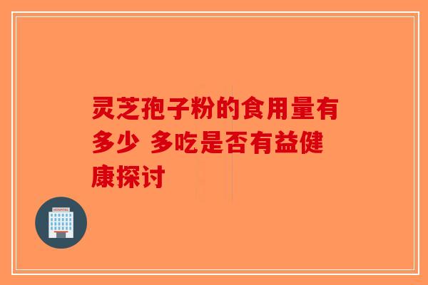 灵芝孢子粉的食用量有多少 多吃是否有益健康探讨