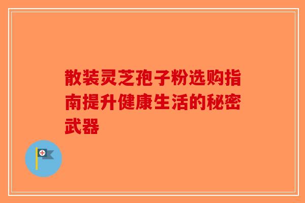 散装灵芝孢子粉选购指南提升健康生活的秘密武器