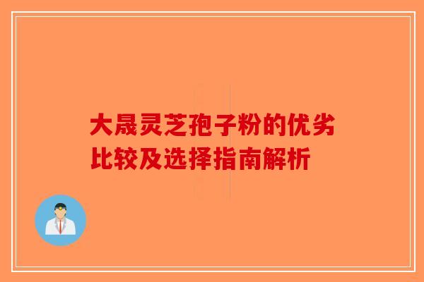 大晟灵芝孢子粉的优劣比较及选择指南解析