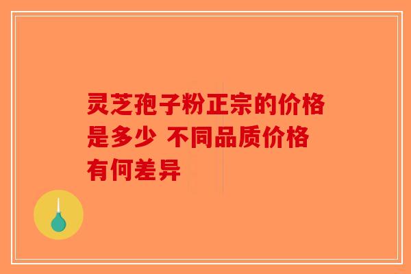 灵芝孢子粉正宗的价格是多少 不同品质价格有何差异
