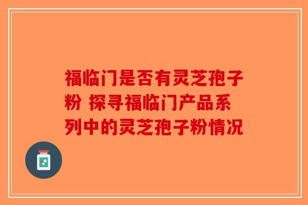 福临门是否有灵芝孢子粉 探寻福临门产品系列中的灵芝孢子粉情况