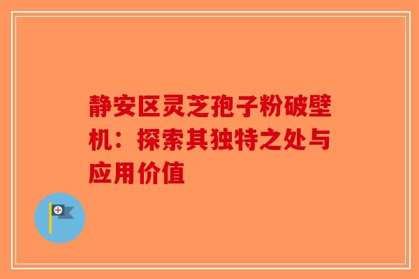 静安区灵芝孢子粉破壁机：探索其独特之处与应用价值