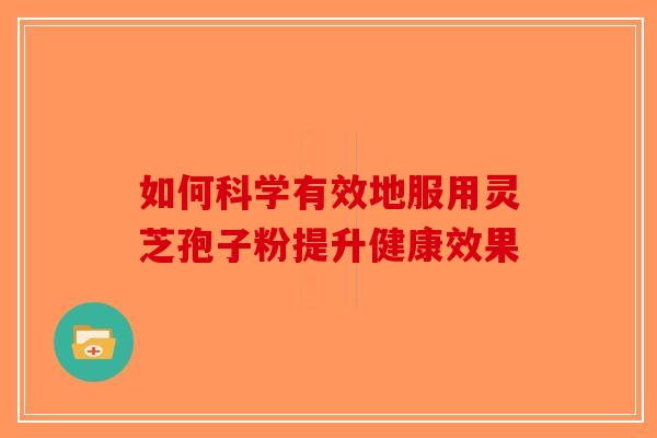 如何科学有效地服用灵芝孢子粉提升健康效果
