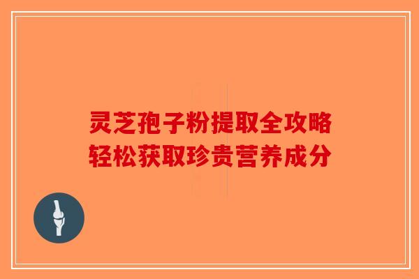 灵芝孢子粉提取全攻略轻松获取珍贵营养成分