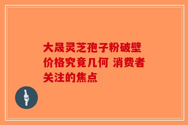 大晟灵芝孢子粉破壁 价格究竟几何 消费者关注的焦点
