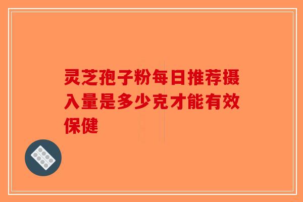 灵芝孢子粉每日推荐摄入量是多少克才能有效保健
