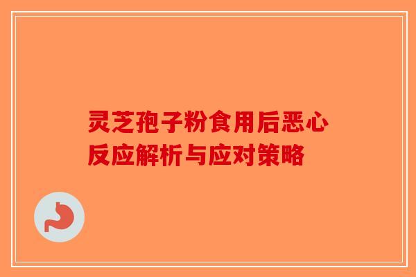 灵芝孢子粉食用后恶心反应解析与应对策略
