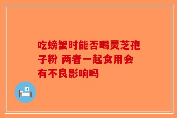 吃螃蟹时能否喝灵芝孢子粉 两者一起食用会有不良影响吗