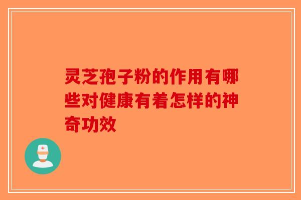 灵芝孢子粉的作用有哪些对健康有着怎样的神奇功效