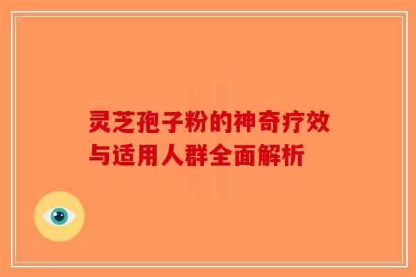 灵芝孢子粉的神奇疗效与适用人群全面解析