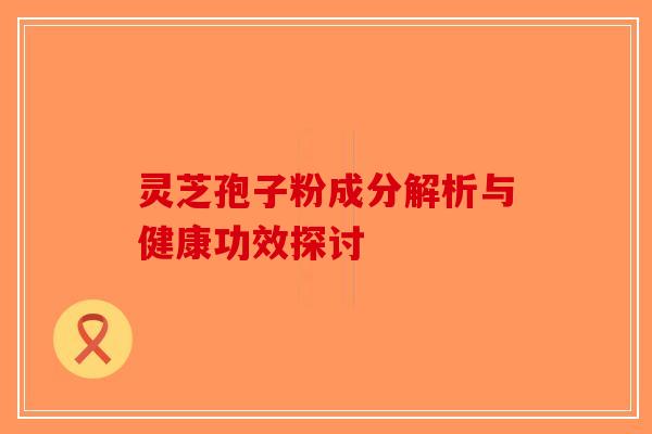 灵芝孢子粉成分解析与健康功效探讨
