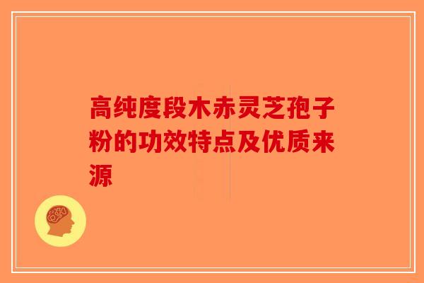 高纯度段木赤灵芝孢子粉的功效特点及优质来源