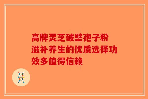 高牌灵芝破壁孢子粉 滋补养生的优质选择功效多值得信赖