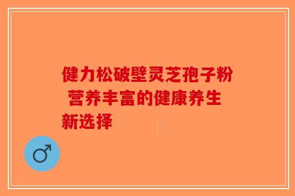 健力松破壁灵芝孢子粉 营养丰富的健康养生新选择