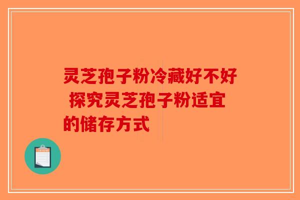 灵芝孢子粉冷藏好不好 探究灵芝孢子粉适宜的储存方式