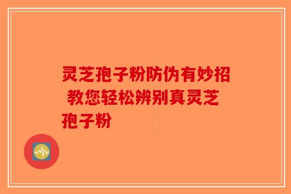 灵芝孢子粉防伪有妙招 教您轻松辨别真灵芝孢子粉