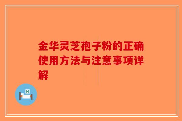 金华灵芝孢子粉的正确使用方法与注意事项详解