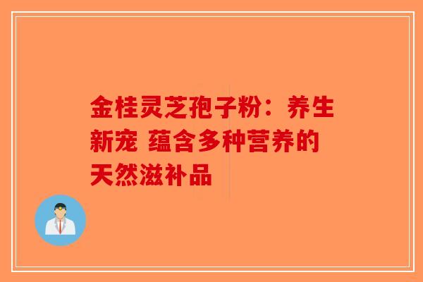 金桂灵芝孢子粉：养生新宠 蕴含多种营养的天然滋补品