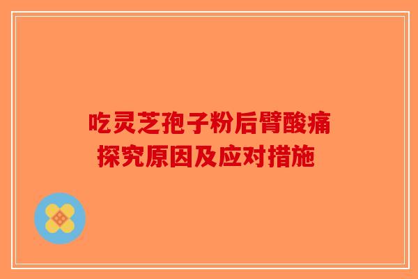 吃灵芝孢子粉后臂酸痛 探究原因及应对措施