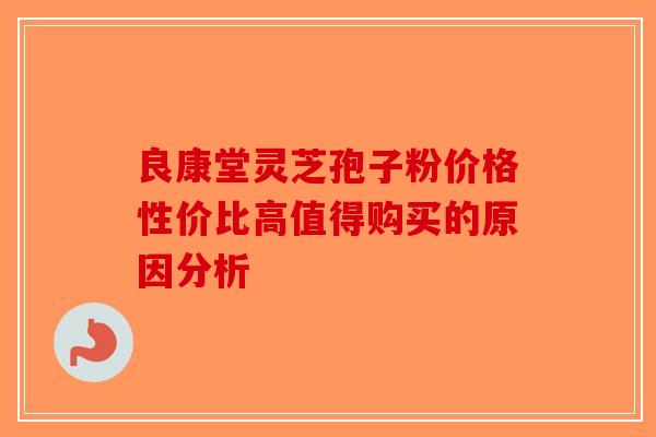 良康堂灵芝孢子粉价格性价比高值得购买的原因分析
