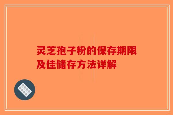 灵芝孢子粉的保存期限及佳储存方法详解