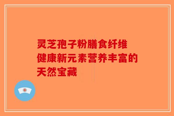 灵芝孢子粉膳食纤维 健康新元素营养丰富的天然宝藏