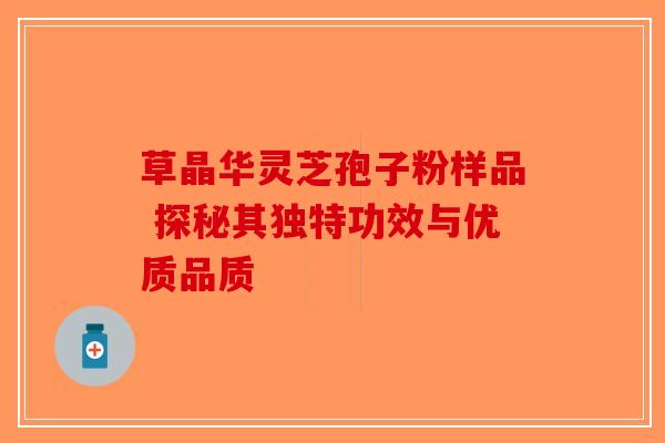 草晶华灵芝孢子粉样品 探秘其独特功效与优质品质