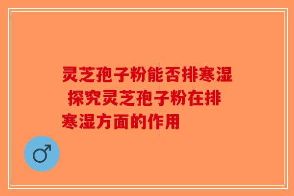 灵芝孢子粉能否排寒湿 探究灵芝孢子粉在排寒湿方面的作用