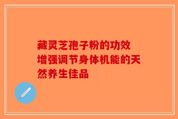 藏灵芝孢子粉的功效 增强调节身体机能的天然养生佳品