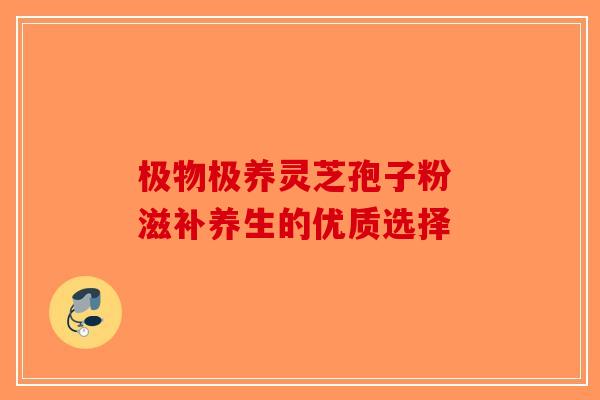 极物极养灵芝孢子粉 滋补养生的优质选择