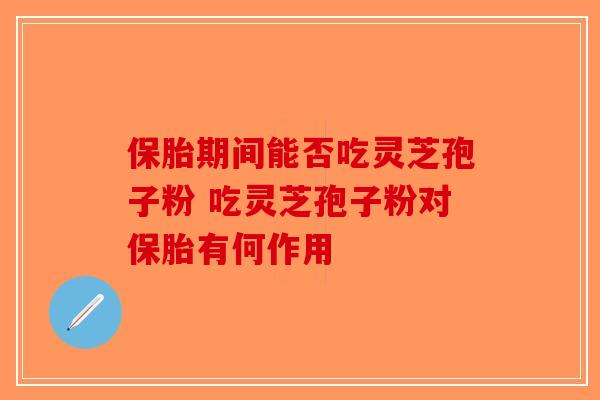 保胎期间能否吃灵芝孢子粉 吃灵芝孢子粉对保胎有何作用