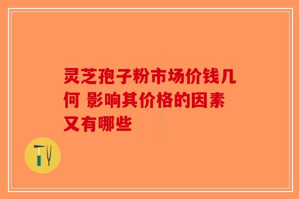 灵芝孢子粉市场价钱几何 影响其价格的因素又有哪些
