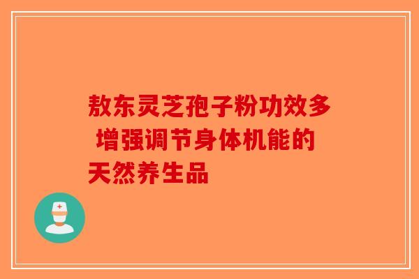 敖东灵芝孢子粉功效多 增强调节身体机能的天然养生品