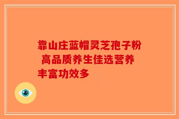 靠山庄蓝帽灵芝孢子粉 高品质养生佳选营养丰富功效多
