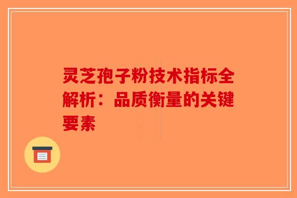 灵芝孢子粉技术指标全解析：品质衡量的关键要素