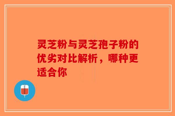 灵芝粉与灵芝孢子粉的优劣对比解析，哪种更适合你