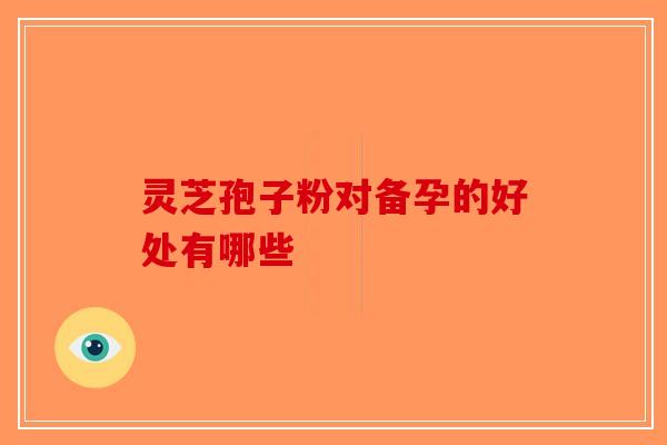 灵芝孢子粉对备孕的好处有哪些