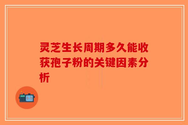 灵芝生长周期多久能收获孢子粉的关键因素分析