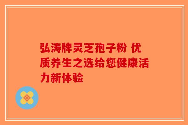 弘涛牌灵芝孢子粉 优质养生之选给您健康活力新体验