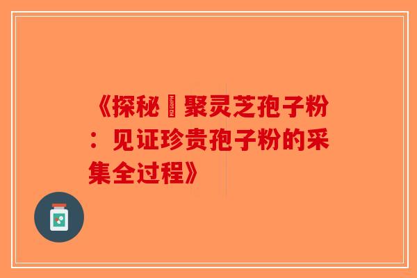 《探秘採聚灵芝孢子粉：见证珍贵孢子粉的采集全过程》