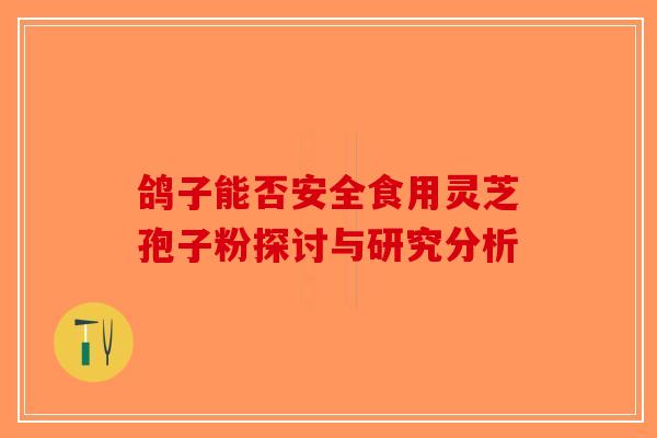 鸽子能否安全食用灵芝孢子粉探讨与研究分析