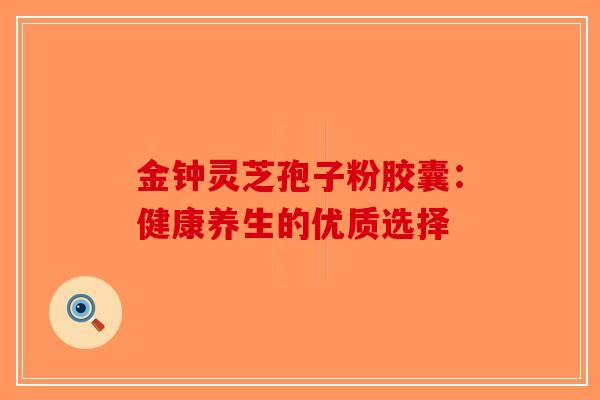 金钟灵芝孢子粉胶囊：健康养生的优质选择