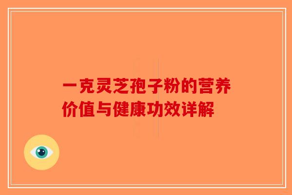 一克灵芝孢子粉的营养价值与健康功效详解