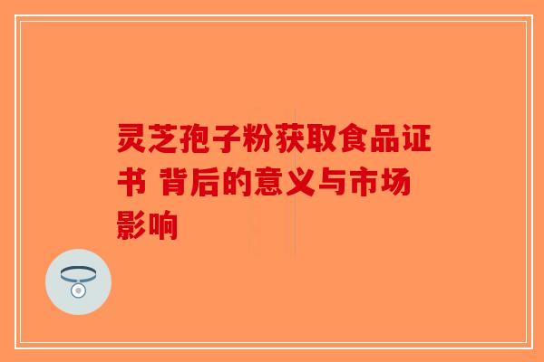 灵芝孢子粉获取食品证书 背后的意义与市场影响