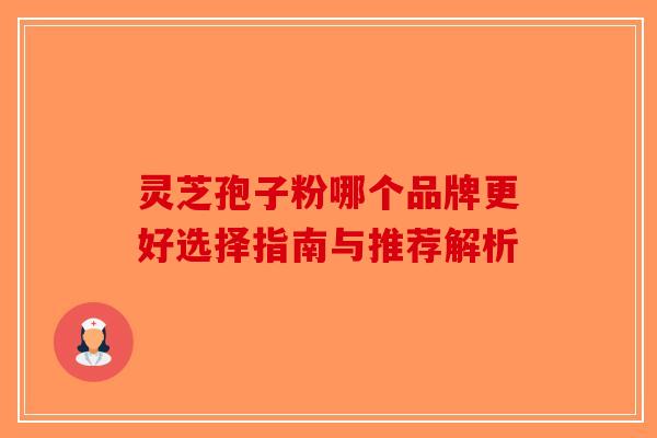 灵芝孢子粉哪个品牌更好选择指南与推荐解析