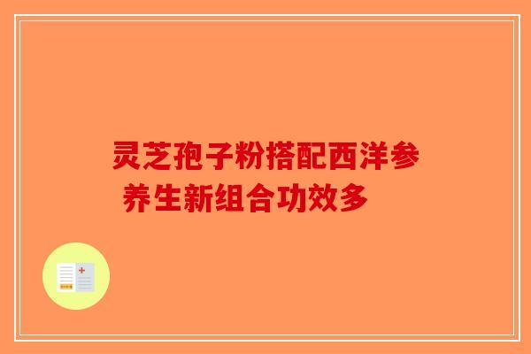 灵芝孢子粉搭配西洋参 养生新组合功效多