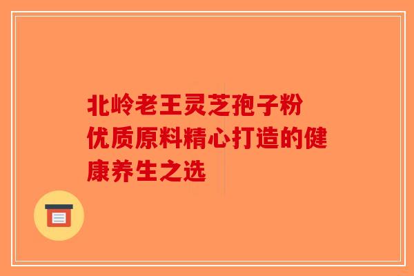 北岭老王灵芝孢子粉 优质原料精心打造的健康养生之选