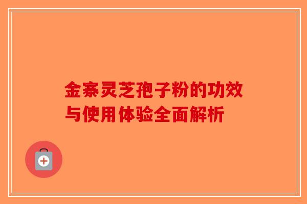 金寨灵芝孢子粉的功效与使用体验全面解析