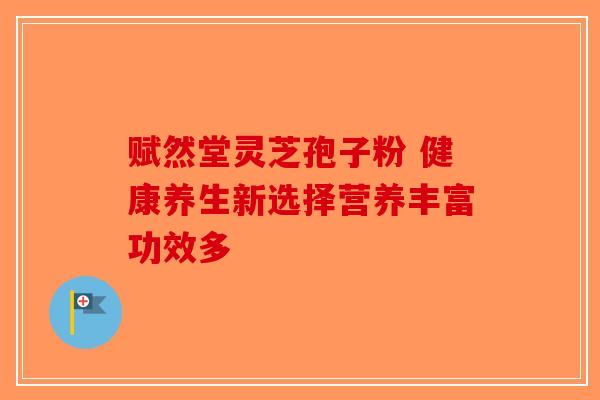 赋然堂灵芝孢子粉 健康养生新选择营养丰富功效多
