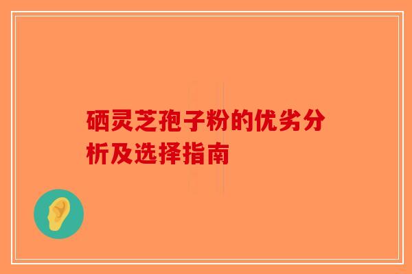 硒灵芝孢子粉的优劣分析及选择指南